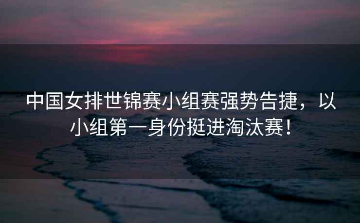 中國女排世錦賽小組賽強(qiáng)勢告捷，以小組第一身份挺進(jìn)淘汰賽！