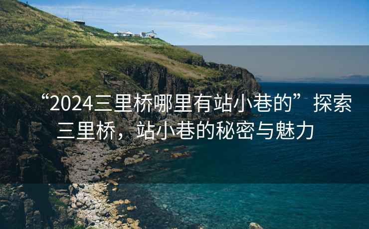 “2024三里橋哪里有站小巷的”探索三里橋，站小巷的秘密與魅力
