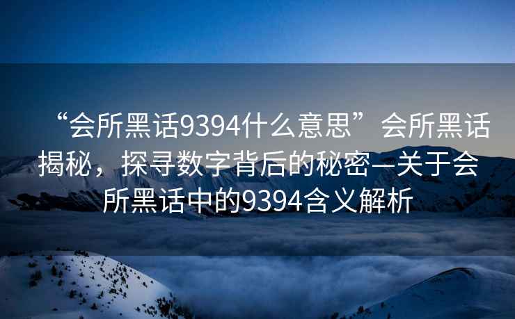“會(huì)所黑話(huà)9394什么意思”會(huì)所黑話(huà)揭秘，探尋數(shù)字背后的秘密—關(guān)于會(huì)所黑話(huà)中的9394含義解析