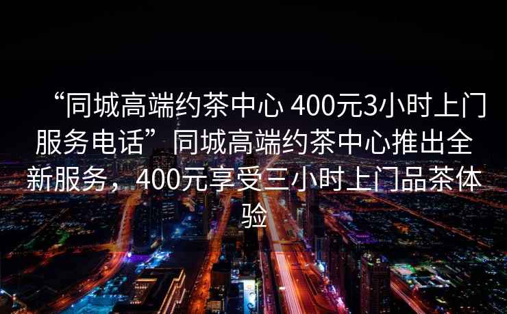 “同城高端約茶中心 400元3小時(shí)上門服務(wù)電話”同城高端約茶中心推出全新服務(wù)，400元享受三小時(shí)上門品茶體驗(yàn)