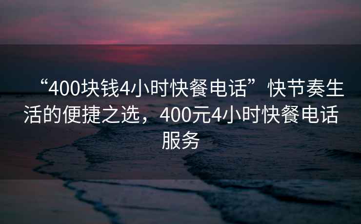 “400塊錢4小時快餐電話”快節(jié)奏生活的便捷之選，400元4小時快餐電話服務