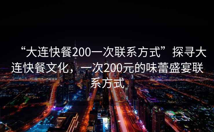 “大連快餐200一次聯系方式”探尋大連快餐文化，一次200元的味蕾盛宴聯系方式