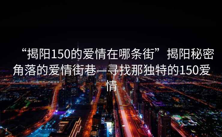 “揭陽(yáng)150的愛(ài)情在哪條街”揭陽(yáng)秘密角落的愛(ài)情街巷—尋找那獨(dú)特的150愛(ài)情