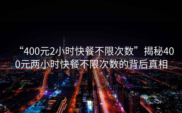 “400元2小時快餐不限次數(shù)”揭秘400元兩小時快餐不限次數(shù)的背后真相