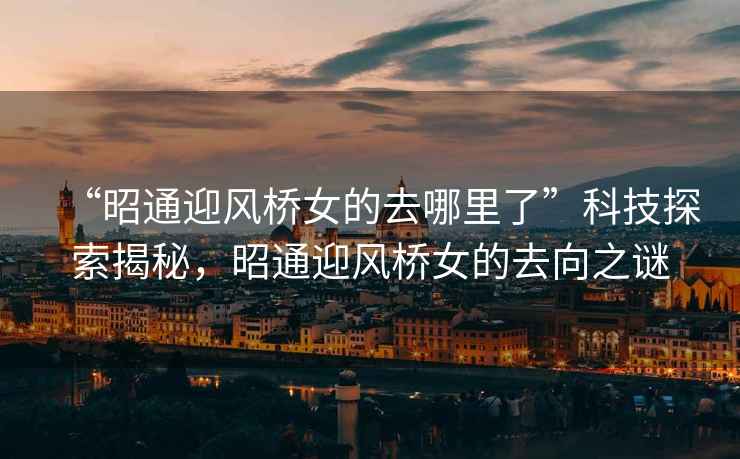 “昭通迎風(fēng)橋女的去哪里了”科技探索揭秘，昭通迎風(fēng)橋女的去向之謎