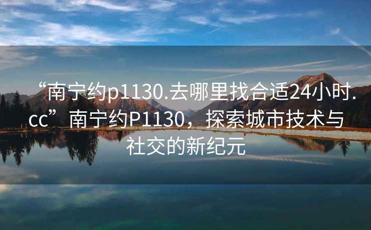 “南寧約p1130.去哪里找合適24小時(shí).cc”南寧約P1130，探索城市技術(shù)與社交的新紀(jì)元