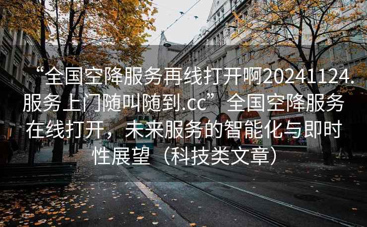 “全國(guó)空降服務(wù)再線打開(kāi)啊20241124.服務(wù)上門(mén)隨叫隨到.cc”全國(guó)空降服務(wù)在線打開(kāi)，未來(lái)服務(wù)的智能化與即時(shí)性展望（科技類(lèi)文章）