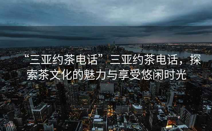 “三亞約茶電話”三亞約茶電話，探索茶文化的魅力與享受悠閑時光
