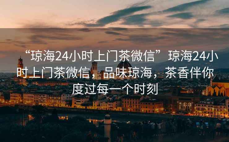 “瓊海24小時上門茶微信”瓊海24小時上門茶微信，品味瓊海，茶香伴你度過每一個時刻