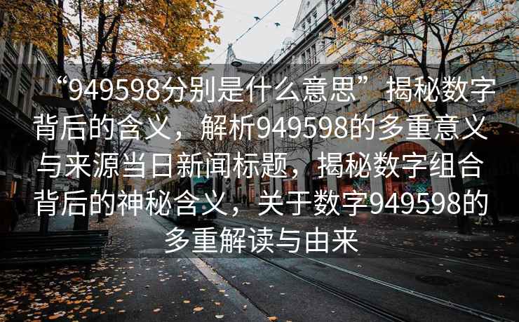 “949598分別是什么意思”揭秘數(shù)字背后的含義，解析949598的多重意義與來源當(dāng)日新聞標(biāo)題，揭秘數(shù)字組合背后的神秘含義，關(guān)于數(shù)字949598的多重解讀與由來