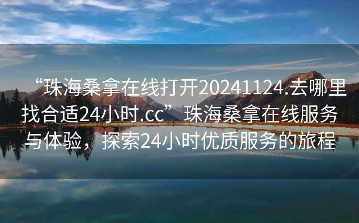 “珠海桑拿在線打開(kāi)20241124.去哪里找合適24小時(shí).cc”珠海桑拿在線服務(wù)與體驗(yàn)，探索24小時(shí)優(yōu)質(zhì)服務(wù)的旅程