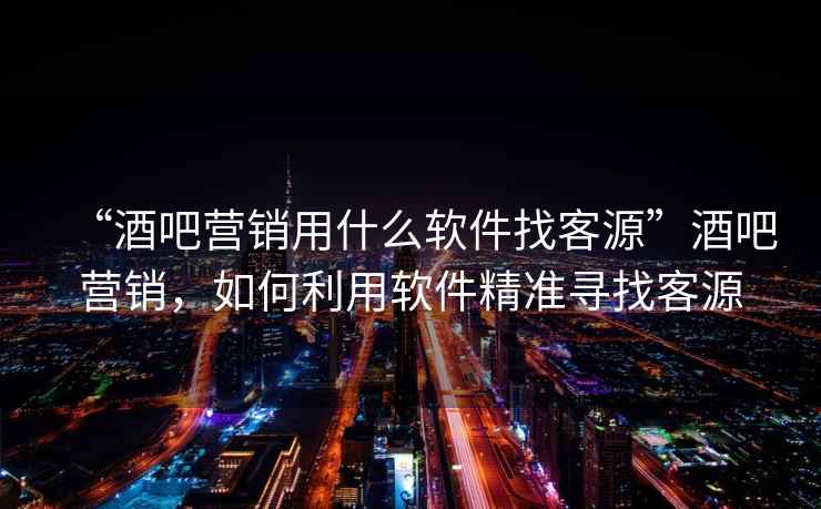 “酒吧營銷用什么軟件找客源”酒吧營銷，如何利用軟件精準(zhǔn)尋找客源