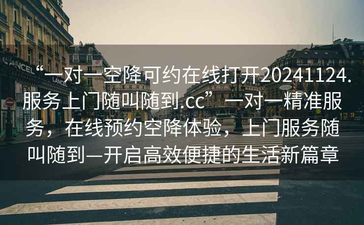 “一對(duì)一空降可約在線打開20241124.服務(wù)上門隨叫隨到.cc”一對(duì)一精準(zhǔn)服務(wù)，在線預(yù)約空降體驗(yàn)，上門服務(wù)隨叫隨到—開啟高效便捷的生活新篇章