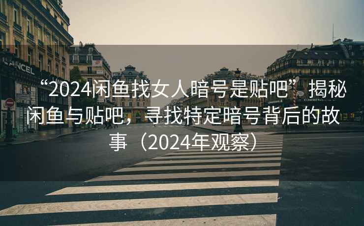 “2024閑魚找女人暗號是貼吧”揭秘閑魚與貼吧，尋找特定暗號背后的故事（2024年觀察）