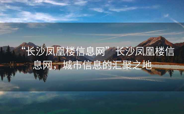 “長(zhǎng)沙鳳凰樓信息網(wǎng)”長(zhǎng)沙鳳凰樓信息網(wǎng)，城市信息的匯聚之地