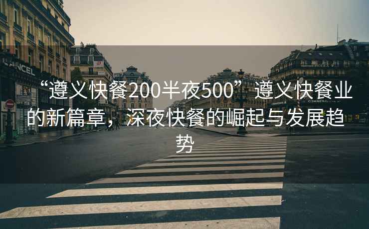 “遵義快餐200半夜500”遵義快餐業(yè)的新篇章，深夜快餐的崛起與發(fā)展趨勢(shì)