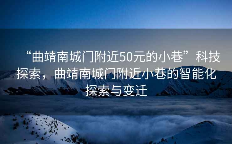 “曲靖南城門附近50元的小巷”科技探索，曲靖南城門附近小巷的智能化探索與變遷