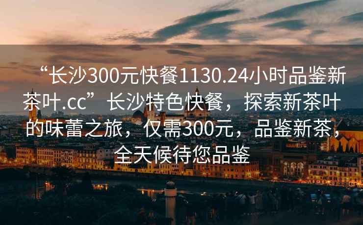 “長沙300元快餐1130.24小時品鑒新茶葉.cc”長沙特色快餐，探索新茶葉的味蕾之旅，僅需300元，品鑒新茶，全天候待您品鑒