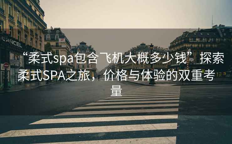 “柔式spa包含飛機(jī)大概多少錢”探索柔式SPA之旅，價格與體驗(yàn)的雙重考量