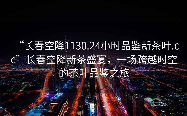 “長春空降1130.24小時品鑒新茶葉.cc”長春空降新茶盛宴，一場跨越時空的茶葉品鑒之旅