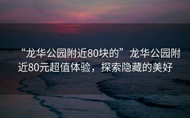 “龍華公園附近80塊的”龍華公園附近80元超值體驗(yàn)，探索隱藏的美好