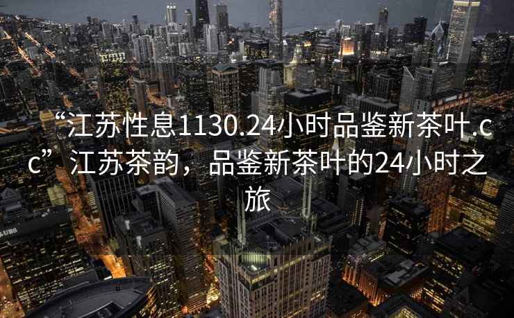“江蘇性息1130.24小時(shí)品鑒新茶葉.cc”江蘇茶韻，品鑒新茶葉的24小時(shí)之旅