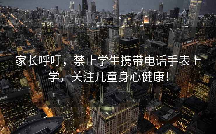 家長(zhǎng)呼吁，禁止學(xué)生攜帶電話(huà)手表上學(xué)，關(guān)注兒童身心健康！