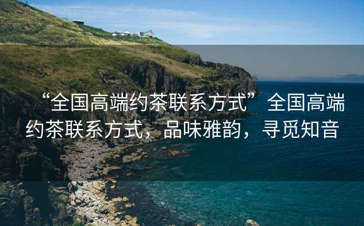 “全國高端約茶聯(lián)系方式”全國高端約茶聯(lián)系方式，品味雅韻，尋覓知音