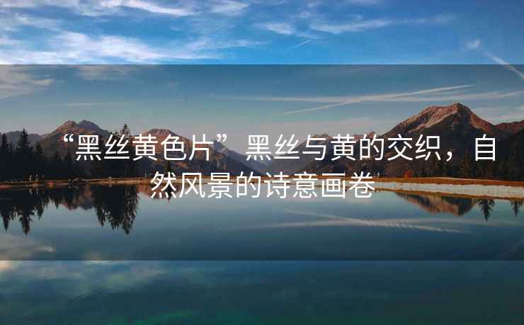 “黑絲黃色片”黑絲與黃的交織，自然風(fēng)景的詩意畫卷