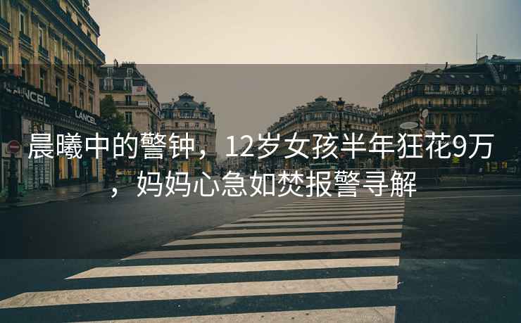 晨曦中的警鐘，12歲女孩半年狂花9萬，媽媽心急如焚報警尋解