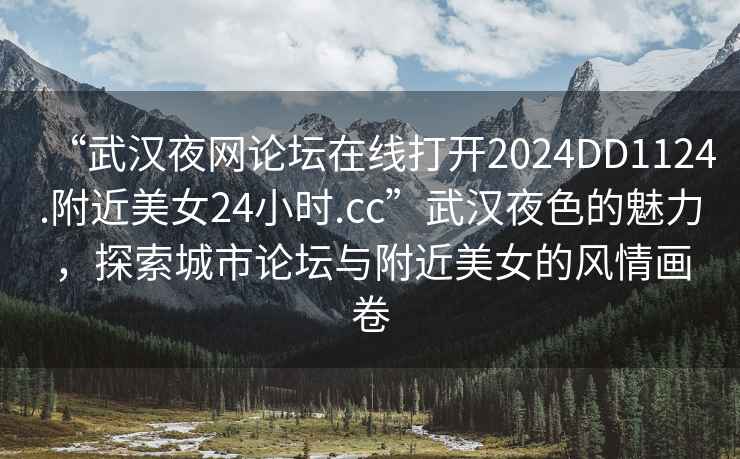“武漢夜網論壇在線打開2024DD1124.附近美女24小時.cc”武漢夜色的魅力，探索城市論壇與附近美女的風情畫卷