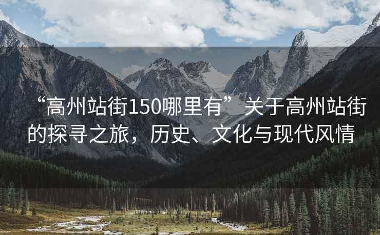 “高州站街150哪里有”關于高州站街的探尋之旅，歷史、文化與現(xiàn)代風情