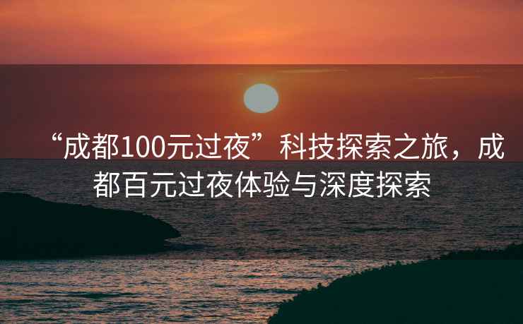 “成都100元過(guò)夜”科技探索之旅，成都百元過(guò)夜體驗(yàn)與深度探索