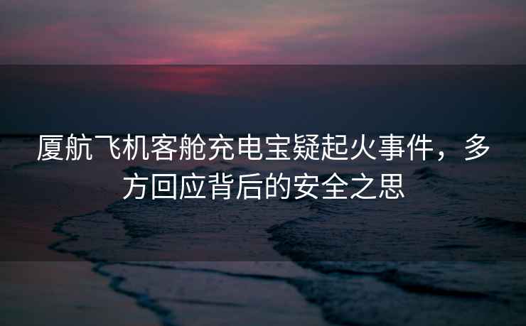 廈航飛機(jī)客艙充電寶疑起火事件，多方回應(yīng)背后的安全之思