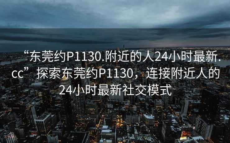 “東莞約P1130.附近的人24小時(shí)最新.cc”探索東莞約P1130，連接附近人的24小時(shí)最新社交模式