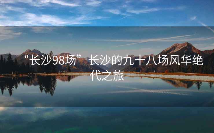 “長沙98場”長沙的九十八場風(fēng)華絕代之旅