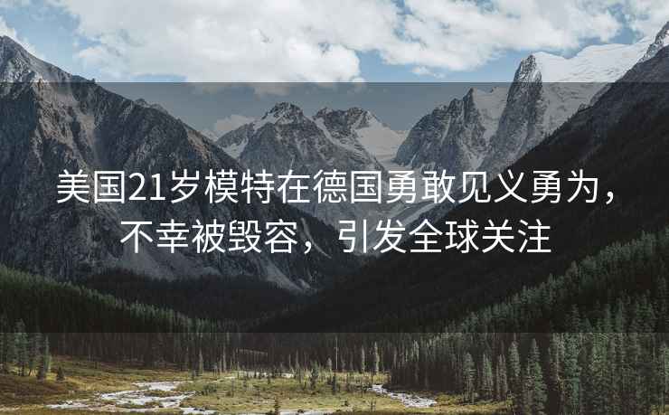 美國21歲模特在德國勇敢見義勇為，不幸被毀容，引發(fā)全球關(guān)注