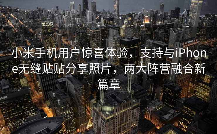 小米手機(jī)用戶驚喜體驗(yàn)，支持與iPhone無縫貼貼分享照片，兩大陣營融合新篇章
