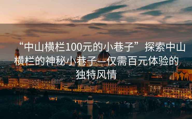 “中山橫欄100元的小巷子”探索中山橫欄的神秘小巷子—僅需百元體驗(yàn)的獨(dú)特風(fēng)情