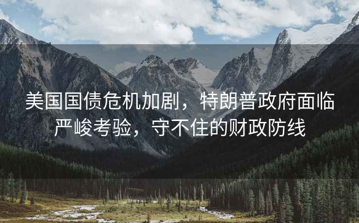美國(guó)國(guó)債危機(jī)加劇，特朗普政府面臨嚴(yán)峻考驗(yàn)，守不住的財(cái)政防線