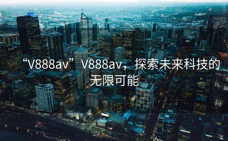 “V888av”V888av，探索未來(lái)科技的無(wú)限可能