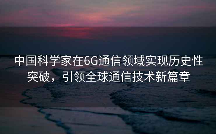 中國科學(xué)家在6G通信領(lǐng)域?qū)崿F(xiàn)歷史性突破，引領(lǐng)全球通信技術(shù)新篇章