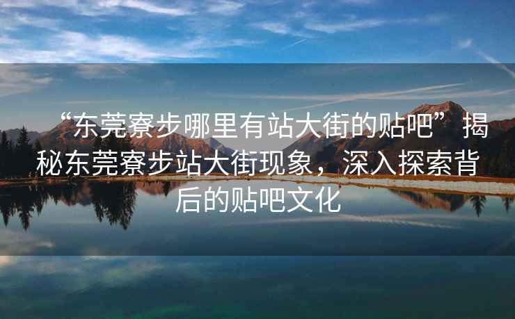 “東莞寮步哪里有站大街的貼吧”揭秘東莞寮步站大街現(xiàn)象，深入探索背后的貼吧文化