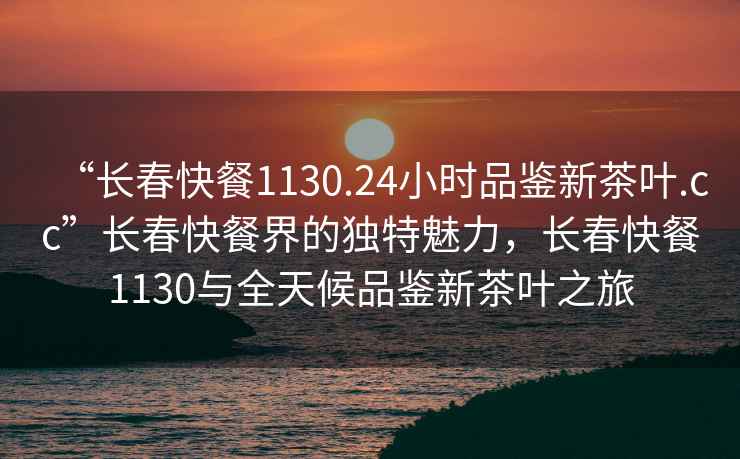 “長春快餐1130.24小時品鑒新茶葉.cc”長春快餐界的獨特魅力，長春快餐1130與全天候品鑒新茶葉之旅