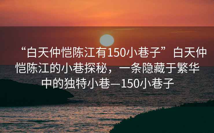 “白天仲愷陳江有150小巷子”白天仲愷陳江的小巷探秘，一條隱藏于繁華中的獨(dú)特小巷—150小巷子