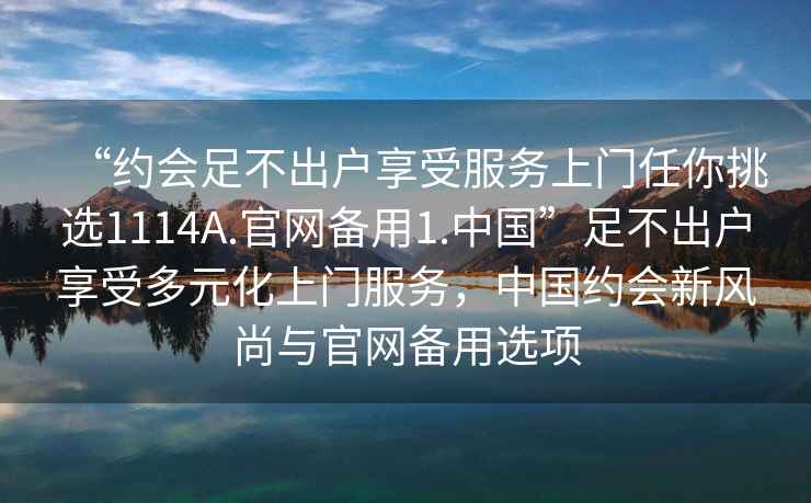 “約會足不出戶享受服務(wù)上門任你挑選1114A.官網(wǎng)備用1.中國”足不出戶享受多元化上門服務(wù)，中國約會新風(fēng)尚與官網(wǎng)備用選項