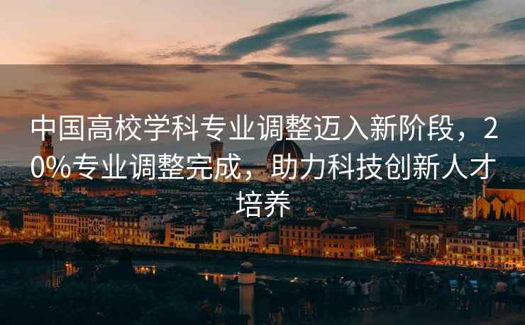 中國(guó)高校學(xué)科專(zhuān)業(yè)調(diào)整邁入新階段，20%專(zhuān)業(yè)調(diào)整完成，助力科技創(chuàng)新人才培養(yǎng)
