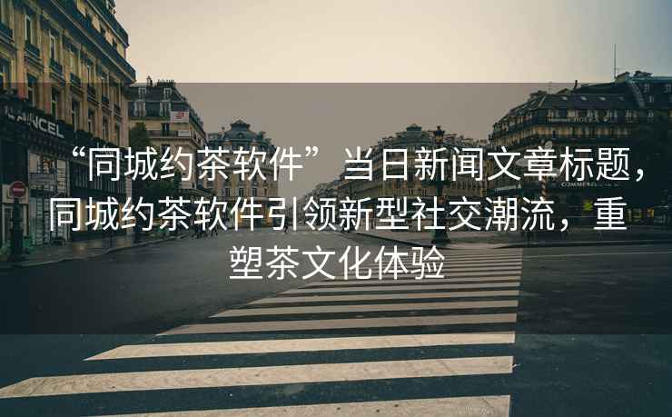 “同城約茶軟件”當(dāng)日新聞文章標(biāo)題，同城約茶軟件引領(lǐng)新型社交潮流，重塑茶文化體驗(yàn)
