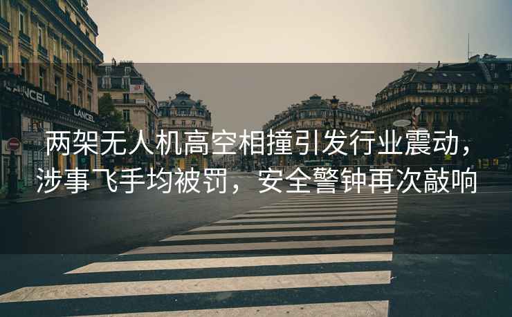 兩架無(wú)人機(jī)高空相撞引發(fā)行業(yè)震動(dòng)，涉事飛手均被罰，安全警鐘再次敲響