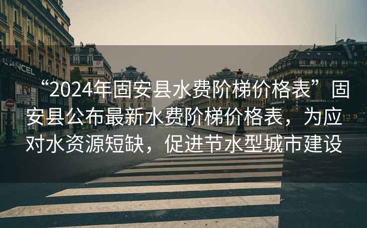 “2024年固安縣水費(fèi)階梯價格表”固安縣公布最新水費(fèi)階梯價格表，為應(yīng)對水資源短缺，促進(jìn)節(jié)水型城市建設(shè)